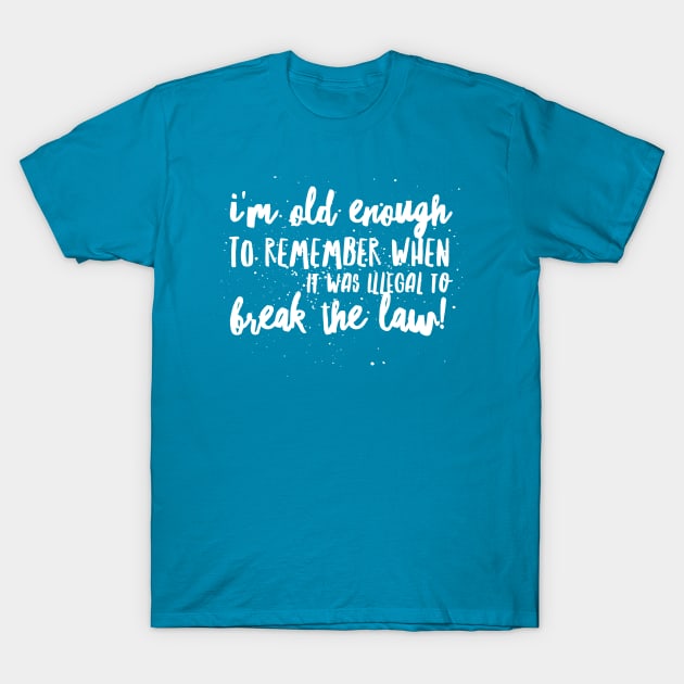 I'm OLD Enough to REMEMBER When it was ILLEGAL to BREAK THE LAW! T-Shirt by JustSayin'Patti'sShirtStore